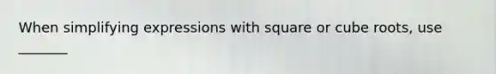 When simplifying expressions with square or cube roots, use _______