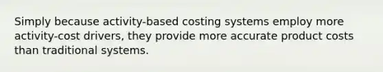 Simply because activity-based costing systems employ more activity-cost drivers, they provide more accurate product costs than traditional systems.