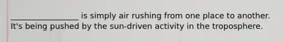 _________________ is simply air rushing from one place to another. It's being pushed by the sun-driven activity in the troposphere.