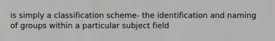 is simply a classification scheme- the identification and naming of groups within a particular subject field