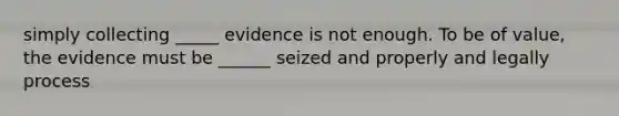 simply collecting _____ evidence is not enough. To be of value, the evidence must be ______ seized and properly and legally process