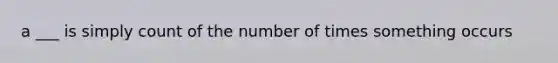 a ___ is simply count of the number of times something occurs