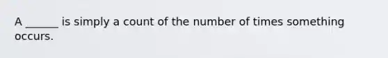 A ______ is simply a count of the number of times something occurs.