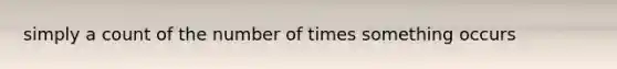 simply a count of the number of times something occurs