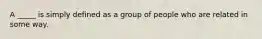 A _____ is simply defined as a group of people who are related in some way.