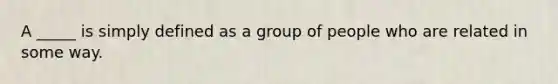 A _____ is simply defined as a group of people who are related in some way.