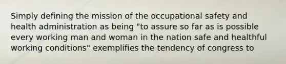 Simply defining the mission of the occupational safety and health administration as being "to assure so far as is possible every working man and woman in the nation safe and healthful working conditions" exemplifies the tendency of congress to