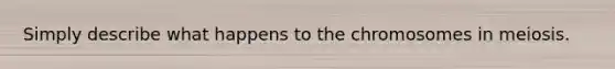 Simply describe what happens to the chromosomes in meiosis.