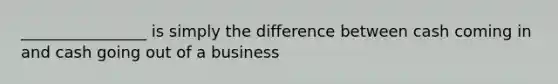 ________________ is simply the difference between cash coming in and cash going out of a business