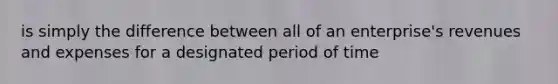 is simply the difference between all of an enterprise's revenues and expenses for a designated period of time