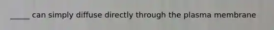 _____ can simply diffuse directly through the plasma membrane