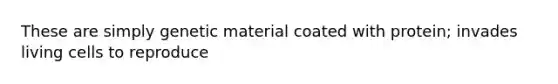 These are simply genetic material coated with protein; invades living cells to reproduce