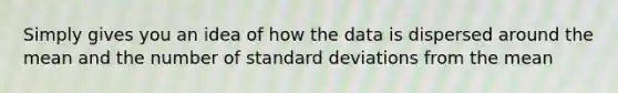 Simply gives you an idea of how the data is dispersed around the mean and the number of standard deviations from the mean