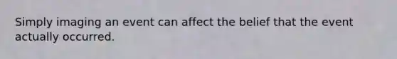 Simply imaging an event can affect the belief that the event actually occurred.