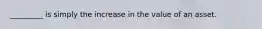 _________ is simply the increase in the value of an asset.