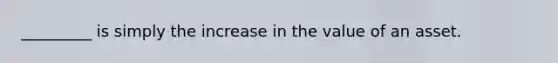 _________ is simply the increase in the value of an asset.