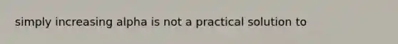 simply increasing alpha is not a practical solution to