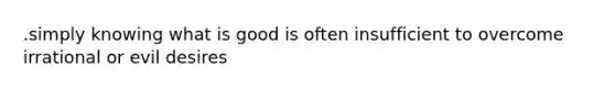 .simply knowing what is good is often insufficient to overcome irrational or evil desires