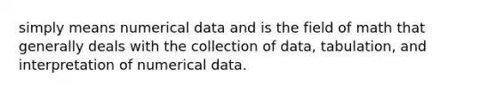 simply means numerical data and is the field of math that generally deals with the collection of data, tabulation, and interpretation of numerical data.