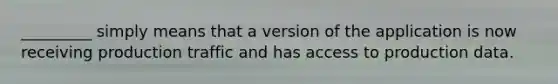 _________ simply means that a version of the application is now receiving production traffic and has access to production data.