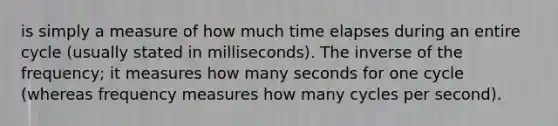 is simply a measure of how much time elapses during an entire cycle (usually stated in milliseconds). The inverse of the frequency; it measures how many seconds for one cycle (whereas frequency measures how many cycles per second).