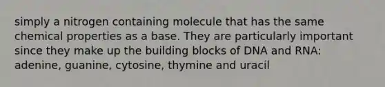 simply a nitrogen containing molecule that has the same chemical properties as a base. They are particularly important since they make up the building blocks of DNA and RNA: adenine, guanine, cytosine, thymine and uracil