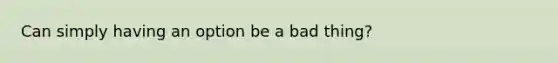 Can simply having an option be a bad thing?