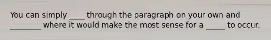 You can simply ____ through the paragraph on your own and ________ where it would make the most sense for a _____ to occur.