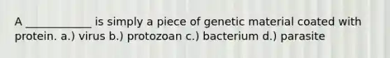 A ____________ is simply a piece of genetic material coated with protein. a.) virus b.) protozoan c.) bacterium d.) parasite