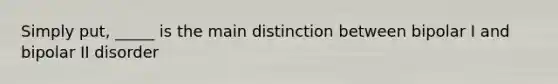 Simply put, _____ is the main distinction between bipolar I and bipolar II disorder