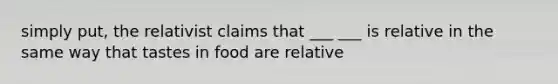 simply put, the relativist claims that ___ ___ is relative in the same way that tastes in food are relative