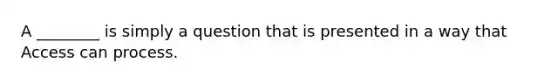 A ________ is simply a question that is presented in a way that Access can process.