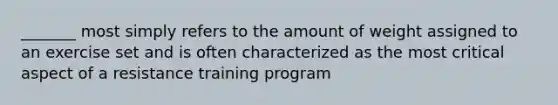 _______ most simply refers to the amount of weight assigned to an exercise set and is often characterized as the most critical aspect of a resistance training program