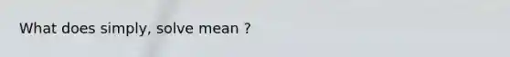 What does simply, solve mean ?