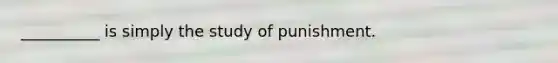 __________ is simply the study of punishment.