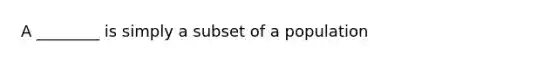 A ________ is simply a subset of a population