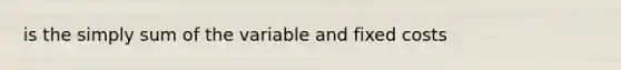 is the simply sum of the variable and fixed costs