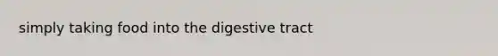 simply taking food into the digestive tract