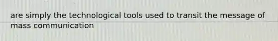 are simply the technological tools used to transit the message of mass communication