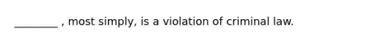 ________ , most simply, is a violation of criminal law.