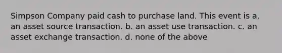 Simpson Company paid cash to purchase land. This event is a. an asset source transaction. b. an asset use transaction. c. an asset exchange transaction. d. none of the above