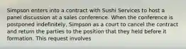 Simpson enters into a contract with Sushi Services to host a panel discussion at a sales conference. When the conference is postponed indefinitely, Simpson as a court to cancel the contract and return the parties to the position that they held before it formation. This request involves