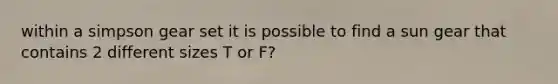 within a simpson gear set it is possible to find a sun gear that contains 2 different sizes T or F?