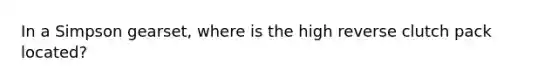 In a Simpson gearset, where is the high reverse clutch pack located?