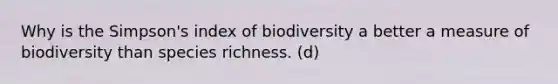 Why is the Simpson's index of biodiversity a better a measure of biodiversity than species richness. (d)