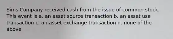 Sims Company received cash from the issue of common stock. This event is a. an asset source transaction b. an asset use transaction c. an asset exchange transaction d. none of the above