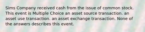 Sims Company received cash from the issue of common stock. This event is Multiple Choice an asset source transaction. an asset use transaction. an asset exchange transaction. None of the answers describes this event.