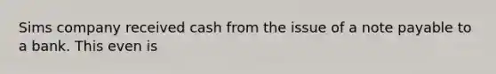 Sims company received cash from the issue of a note payable to a bank. This even is