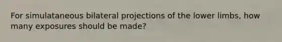 For simulataneous bilateral projections of the lower limbs, how many exposures should be made?