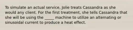 To simulate an actual service, Jolie treats Cassandra as she would any client. For the first treatment, she tells Cassandra that she will be using the _____ machine to utilize an alternating or sinusoidal current to produce a heat effect.